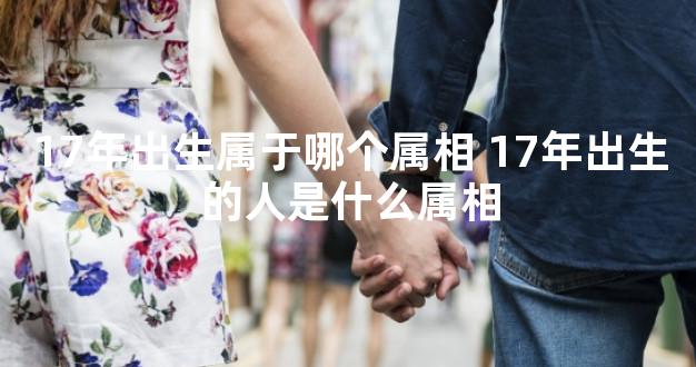 17年出生属于哪个属相 17年出生的人是什么属相